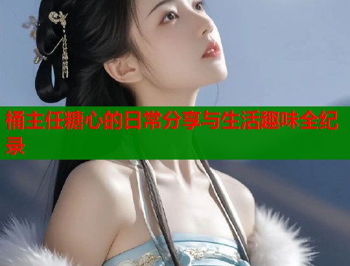 桶主任糖心的日常分享与生活趣味全纪录