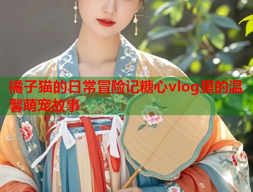 橘子猫的日常冒险记糖心vlog里的温馨萌宠故事