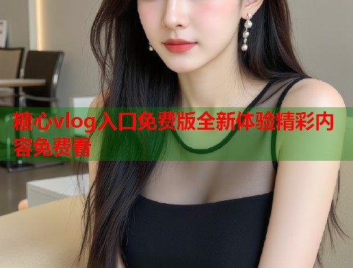 糖心vlog入口免费版全新体验精彩内容免费看