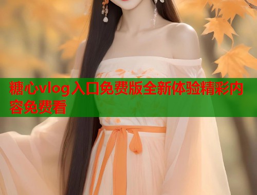 糖心vlog入口免费版全新体验精彩内容免费看