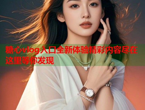糖心vlog入口全新体验精彩内容尽在这里等你发现