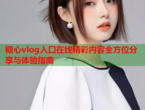 糖心vlog入口在线精彩内容全方位分享与体验指南