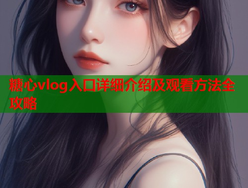 糖心vlog入口详细介绍及观看方法全攻略