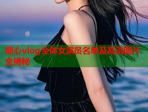 糖心vlog全体女演员名单及高清图片全揭秘