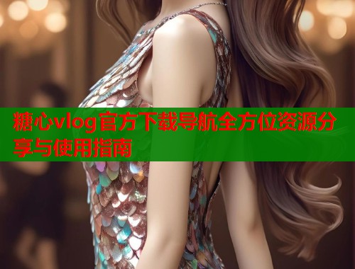 糖心vlog官方下载导航全方位资源分享与使用指南