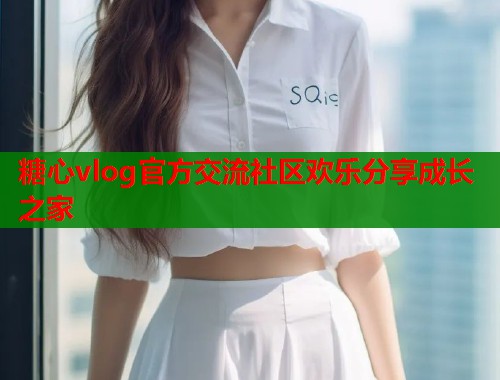 糖心vlog官方交流社区欢乐分享成长之家