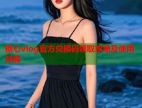 糖心vlog官方兑换码领取攻略及使用详解