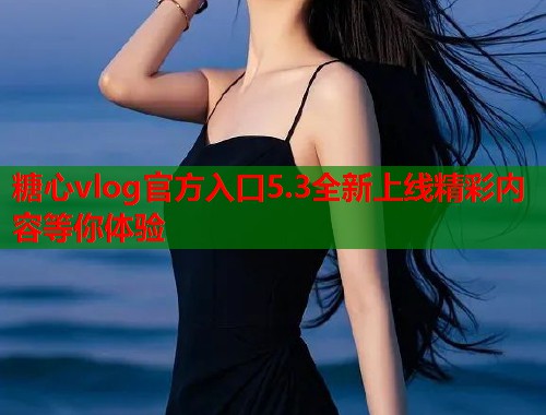 糖心vlog官方入口5.3全新上线精彩内容等你体验
