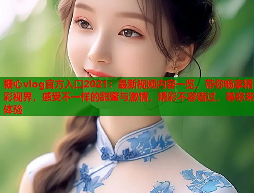糖心vlog官方入口2021：最新视频内容一览，带你畅享精彩视界，感受不一样的甜蜜与激情，精彩不容错过，等你来体验
