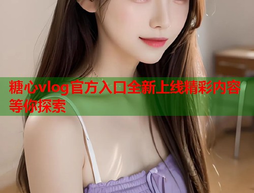 糖心vlog官方入口全新上线精彩内容等你探索