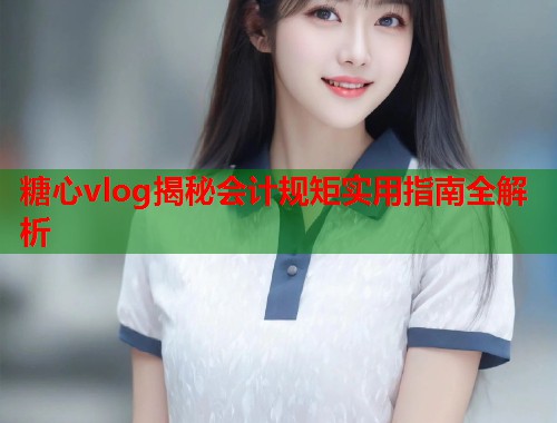 糖心vlog揭秘会计规矩实用指南全解析