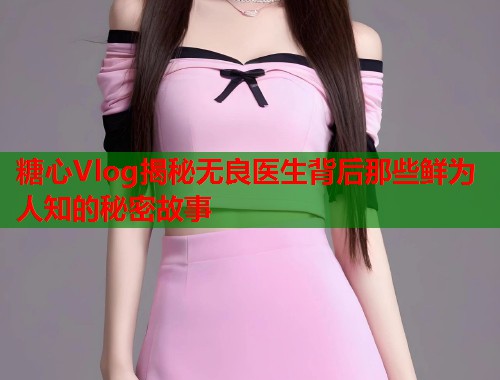 糖心Vlog揭秘无良医生背后那些鲜为人知的秘密故事