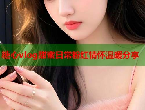 糖心vlog甜蜜日常粉红情怀温暖分享