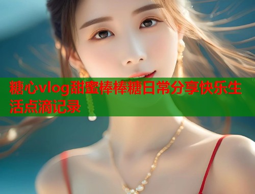 糖心vlog甜蜜棒棒糖日常分享快乐生活点滴记录