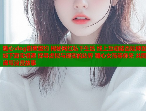 糖心vlog甜蜜邀约 揭秘网红私下生活 线上互动能否延伸至线下真实相遇 探寻虚拟与现实的边界 糖心女孩等你来 共同谱写浪漫故事