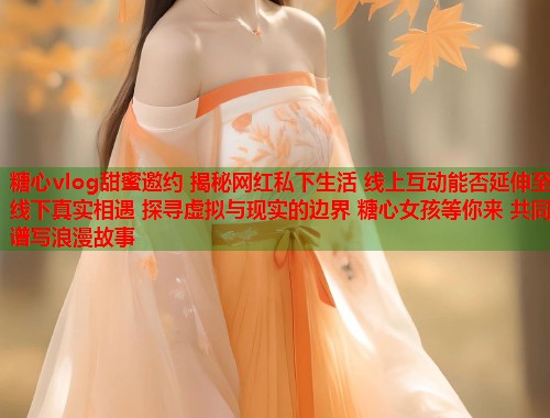糖心vlog甜蜜邀约 揭秘网红私下生活 线上互动能否延伸至线下真实相遇 探寻虚拟与现实的边界 糖心女孩等你来 共同谱写浪漫故事