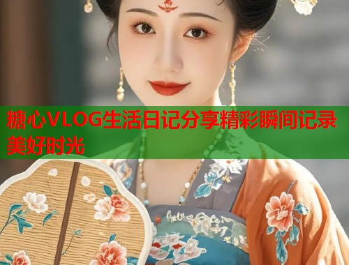 糖心VLOG生活日记分享精彩瞬间记录美好时光