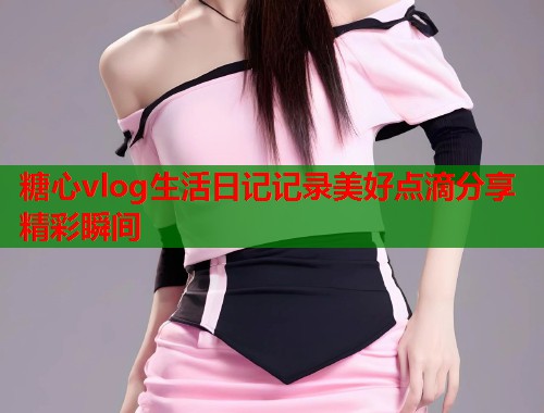 糖心vlog生活日记记录美好点滴分享精彩瞬间