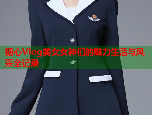 糖心Vlog美女女神们的魅力生活与风采全记录