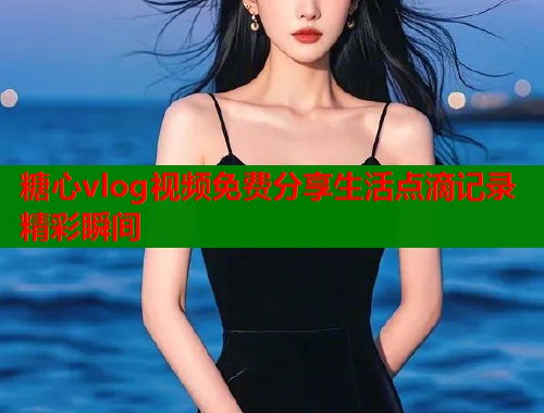 糖心vlog视频免费分享生活点滴记录精彩瞬间