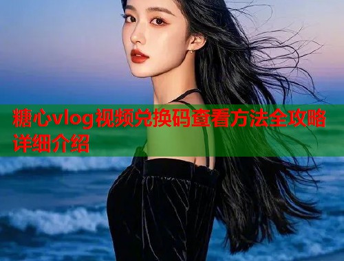 糖心vlog视频兑换码查看方法全攻略详细介绍
