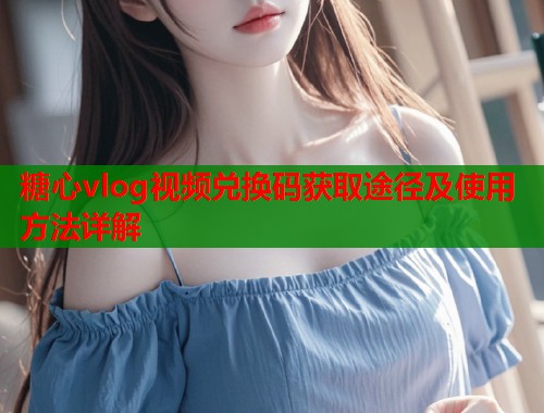 糖心vlog视频兑换码获取途径及使用方法详解