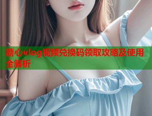 糖心vlog视频兑换码领取攻略及使用全解析