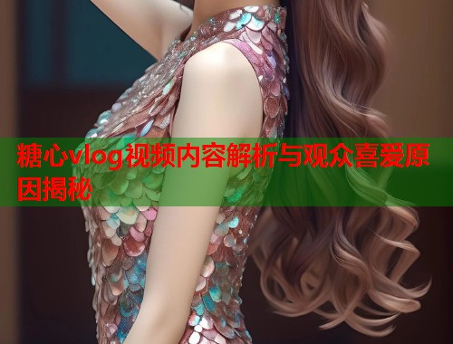 糖心vlog视频内容解析与观众喜爱原因揭秘