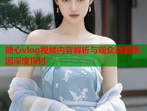 糖心vlog视频内容解析与观众喜爱原因深度探讨
