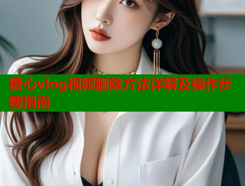 糖心vlog视频删除方法详解及操作步骤指南