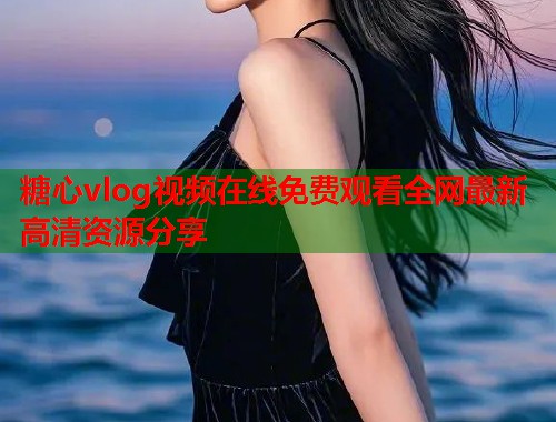 糖心vlog视频在线免费观看全网最新高清资源分享