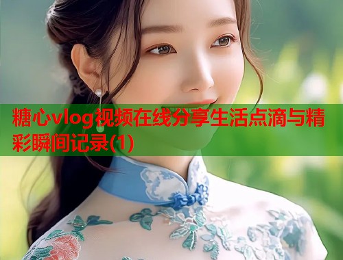 糖心vlog视频在线分享生活点滴与精彩瞬间记录(1)