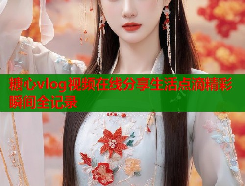 糖心vlog视频在线分享生活点滴精彩瞬间全记录