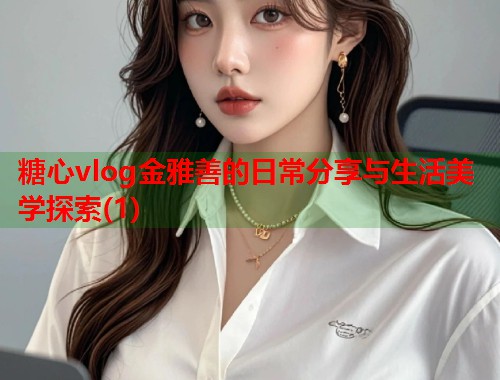 糖心vlog金雅善的日常分享与生活美学探索(1)