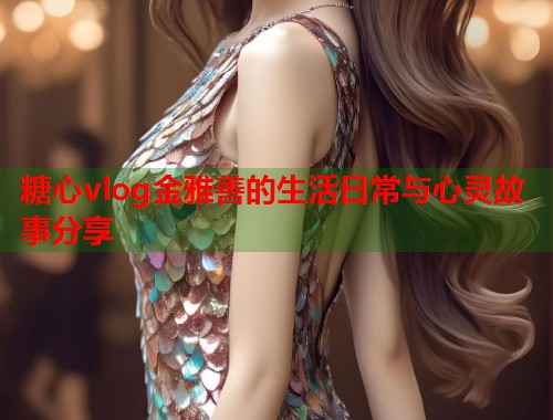 糖心vlog金雅善的生活日常与心灵故事分享