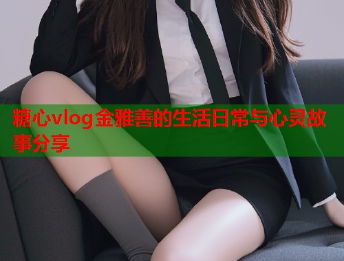 糖心vlog金雅善的生活日常与心灵故事分享