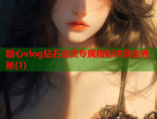 糖心vlog钻石会员专属精彩内容全揭秘(1)