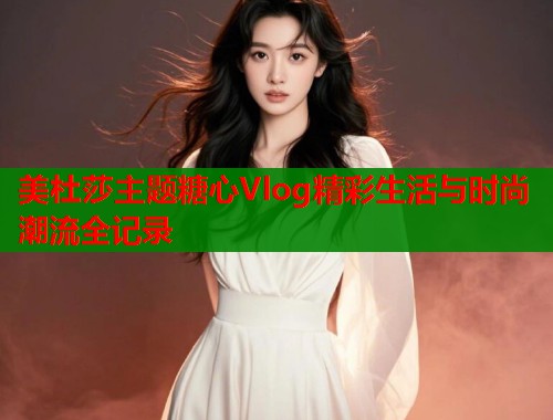 美杜莎主题糖心Vlog精彩生活与时尚潮流全记录